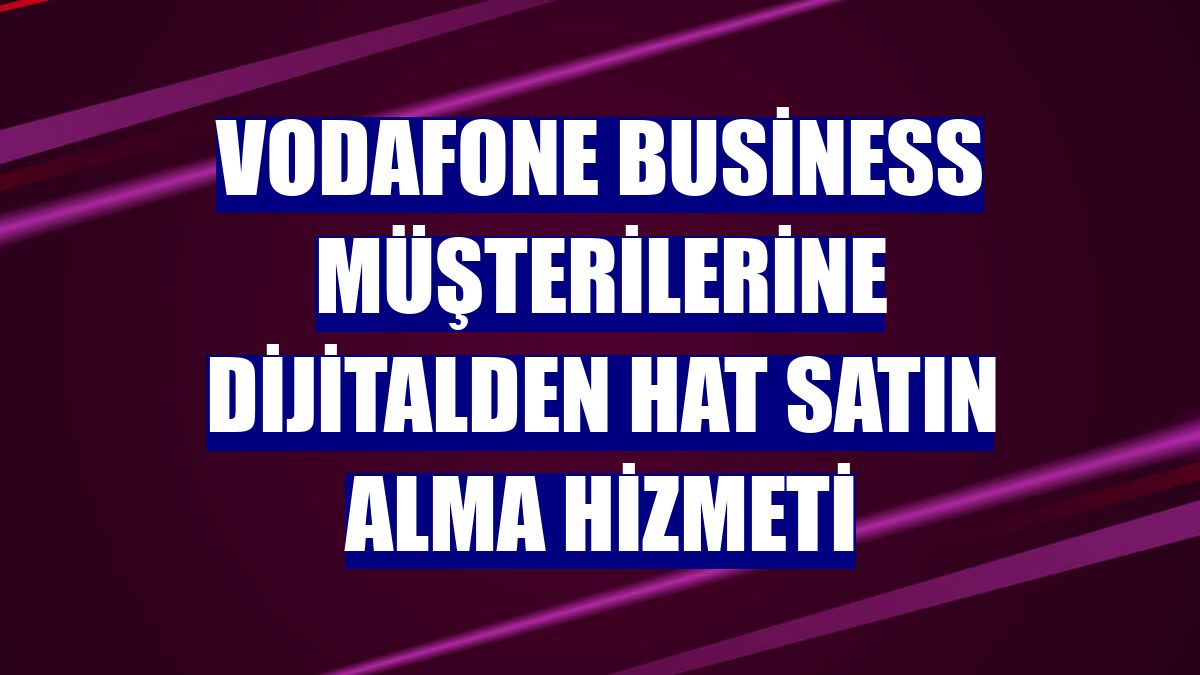 Vodafone Business müşterilerine dijitalden hat satın alma hizmeti