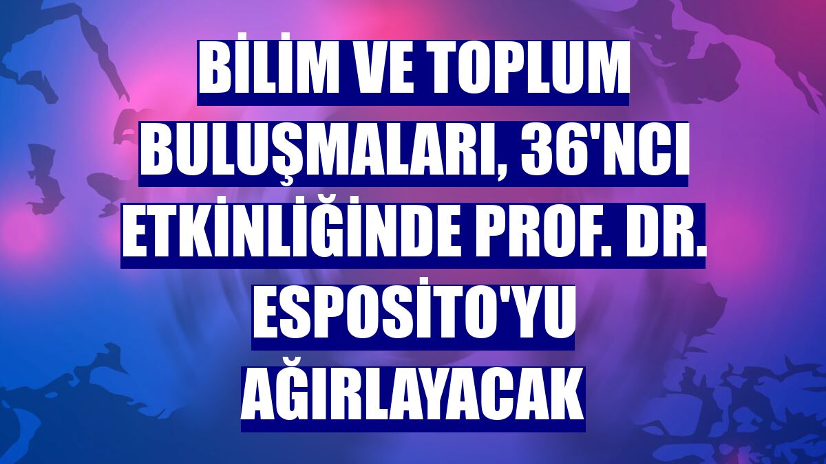 Bilim ve Toplum Buluşmaları, 36'ncı etkinliğinde Prof. Dr. Esposito'yu ağırlayacak