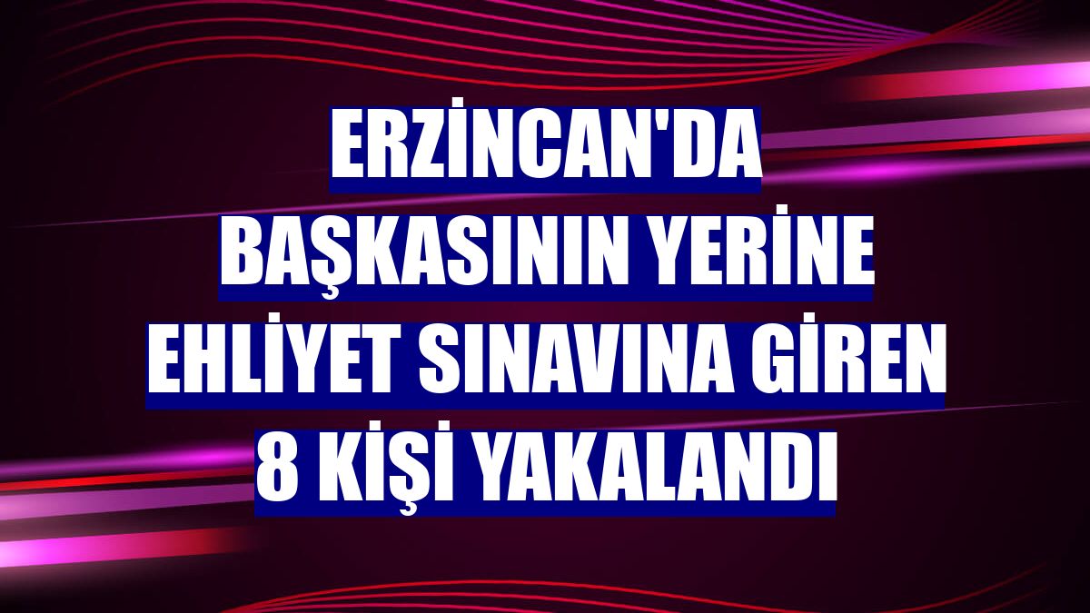 Erzincan'da başkasının yerine ehliyet sınavına giren 8 kişi yakalandı