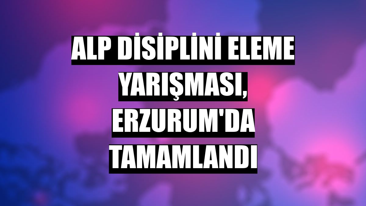 Alp Disiplini Eleme Yarışması, Erzurum'da tamamlandı