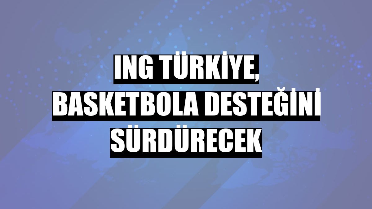 ING Türkiye, basketbola desteğini sürdürecek
