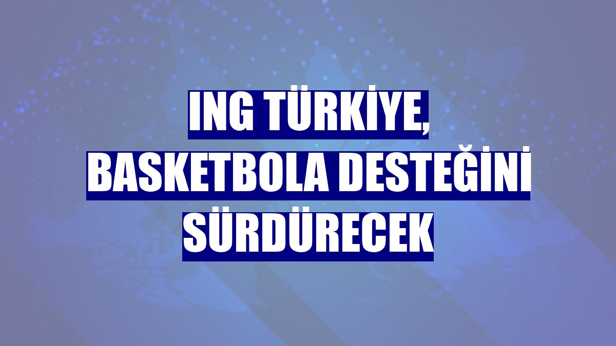 ING Türkiye, basketbola desteğini sürdürecek