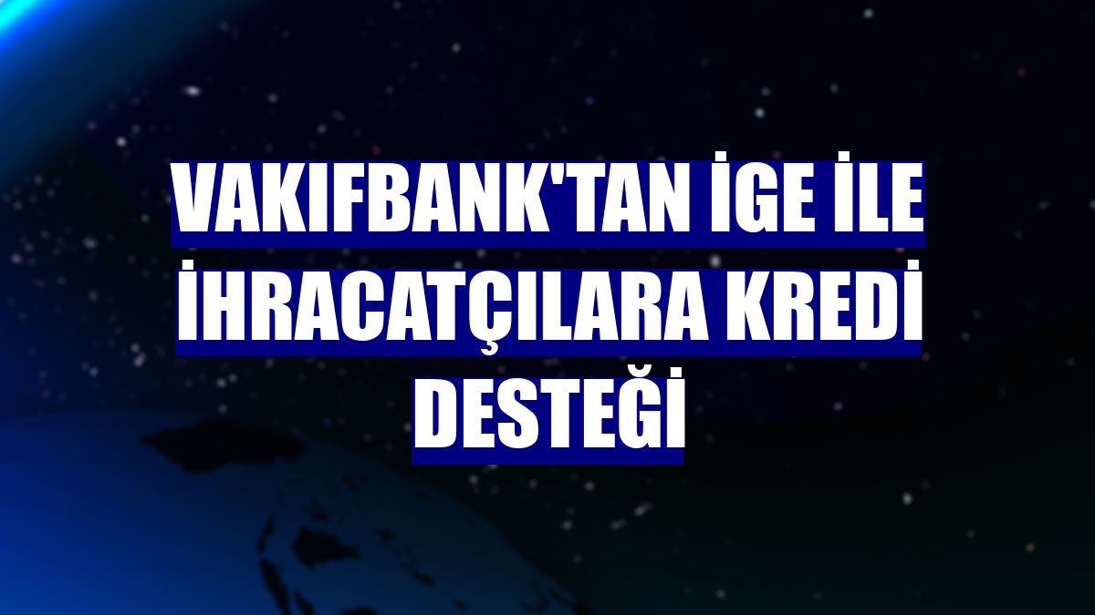 VakıfBank'tan İGE ile ihracatçılara kredi desteği