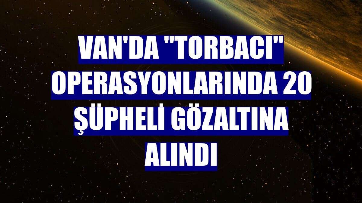 Van'da "torbacı" operasyonlarında 20 şüpheli gözaltına alındı