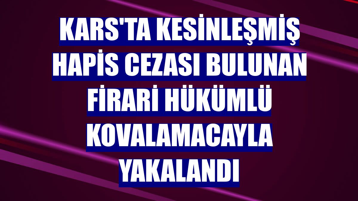 Kars'ta kesinleşmiş hapis cezası bulunan firari hükümlü kovalamacayla yakalandı