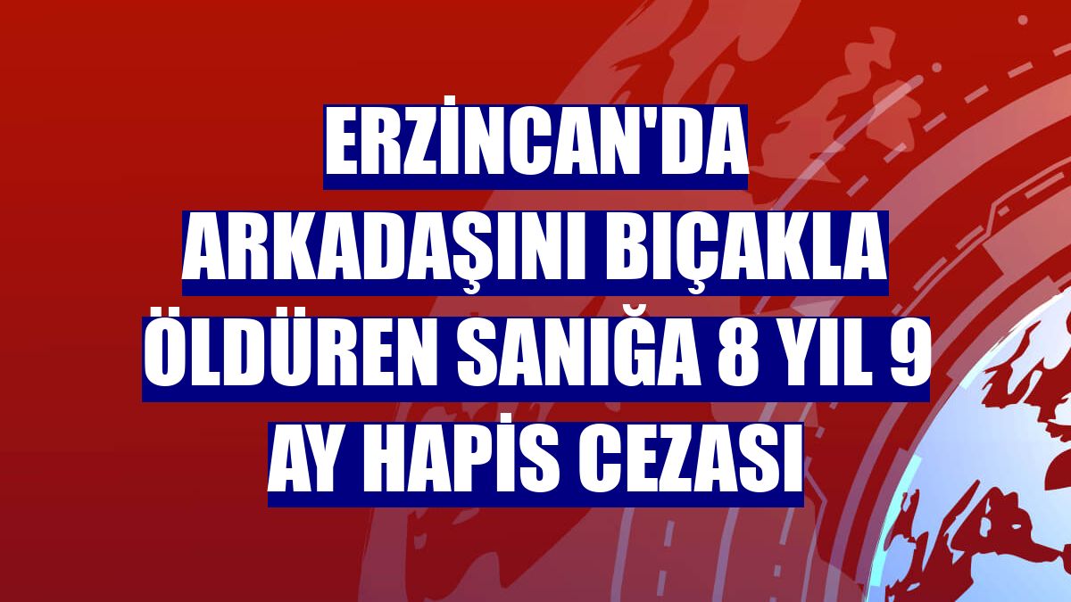 Erzincan'da arkadaşını bıçakla öldüren sanığa 8 yıl 9 ay hapis cezası