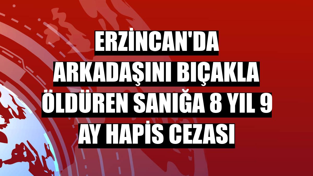 Erzincan'da arkadaşını bıçakla öldüren sanığa 8 yıl 9 ay hapis cezası