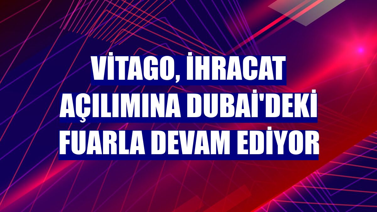 Vitago, ihracat açılımına Dubai'deki fuarla devam ediyor