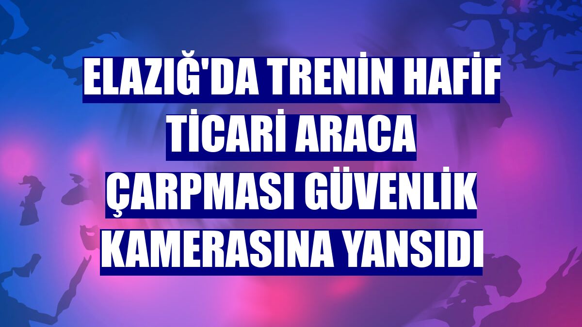 Elazığ'da trenin hafif ticari araca çarpması güvenlik kamerasına yansıdı