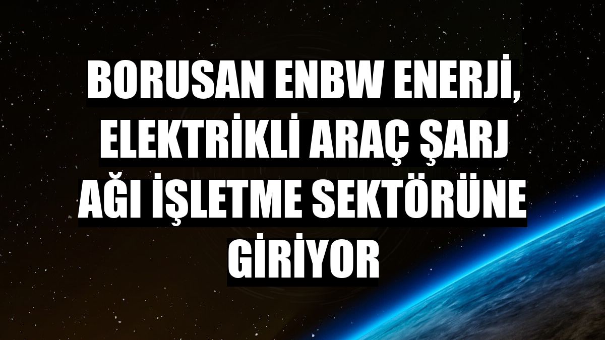 Borusan EnBW Enerji, elektrikli araç şarj ağı işletme sektörüne giriyor