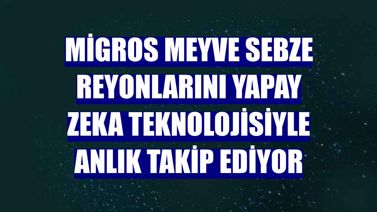 Migros meyve sebze reyonlarını yapay zeka teknolojisiyle anlık takip ediyor