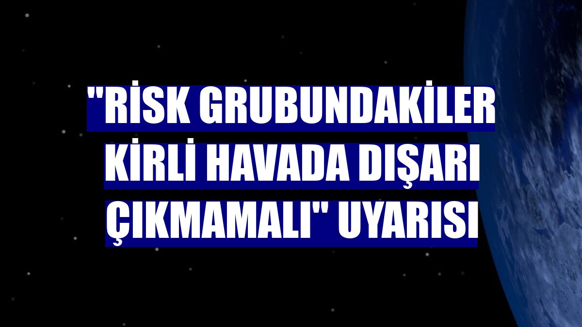 "Risk grubundakiler kirli havada dışarı çıkmamalı" uyarısı