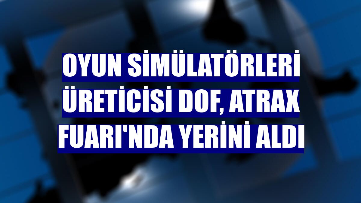 Oyun simülatörleri üreticisi DOF, Atrax Fuarı'nda yerini aldı