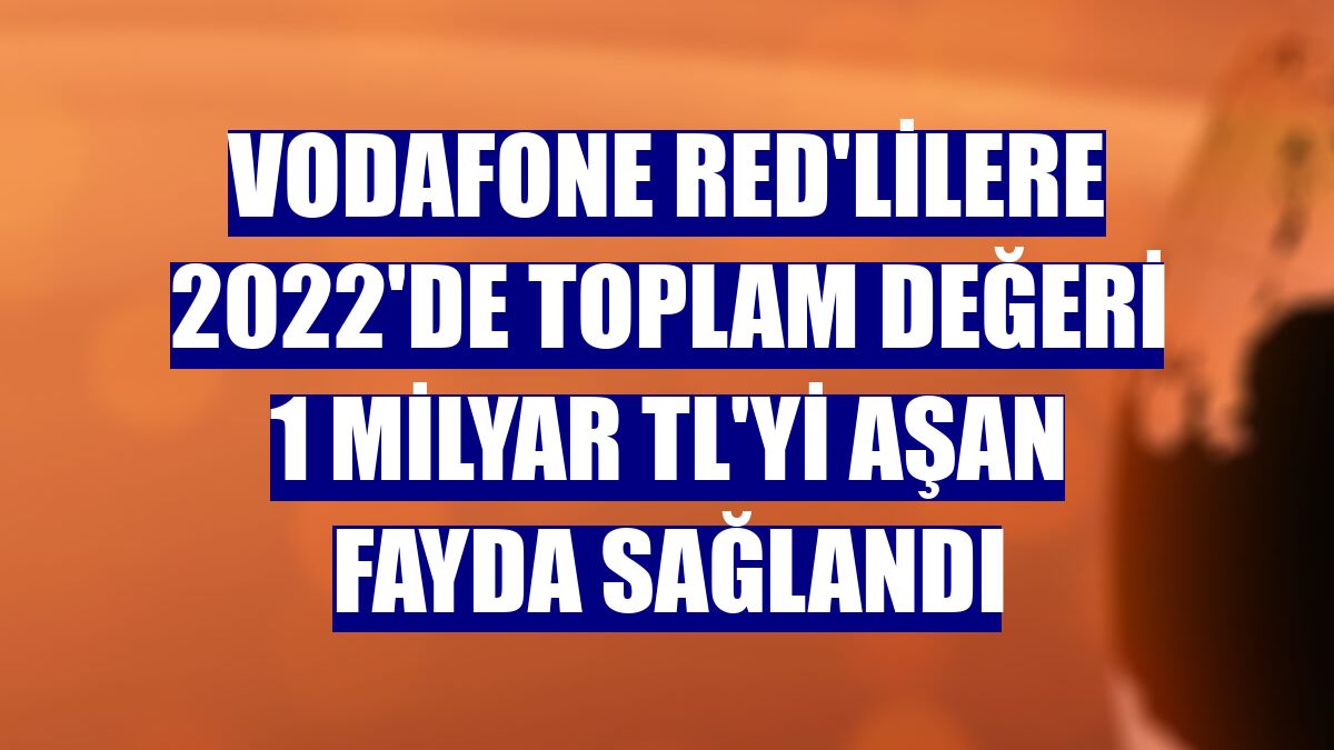 Vodafone Red'lilere 2022'de toplam değeri 1 milyar TL'yi aşan fayda sağlandı