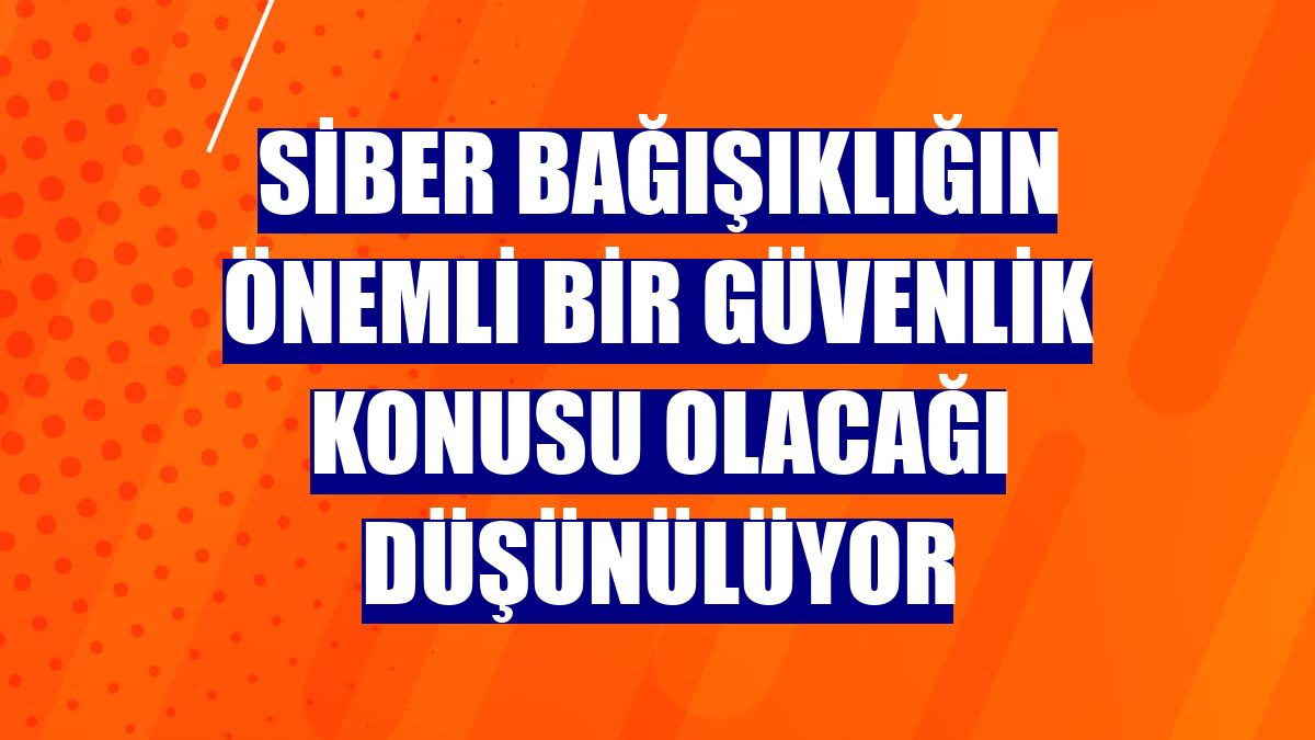 Siber bağışıklığın önemli bir güvenlik konusu olacağı düşünülüyor