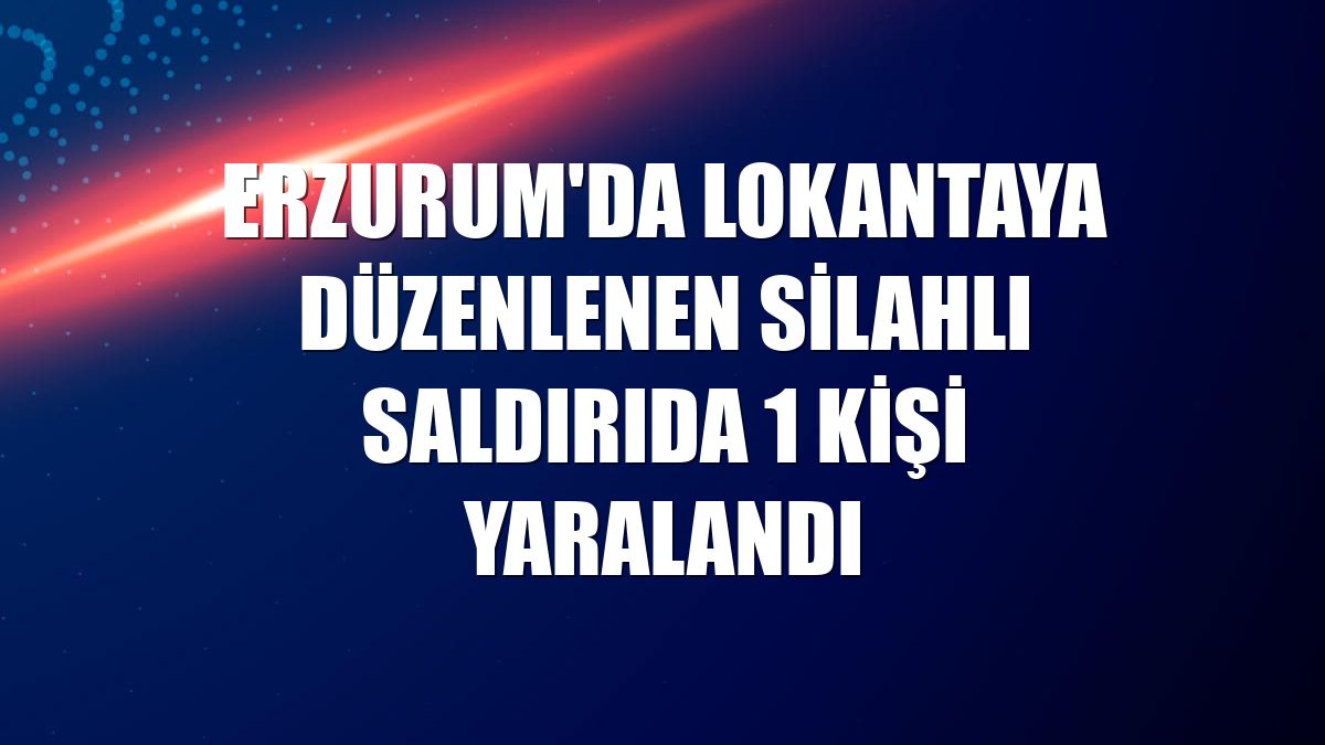 Erzurum'da lokantaya düzenlenen silahlı saldırıda 1 kişi yaralandı