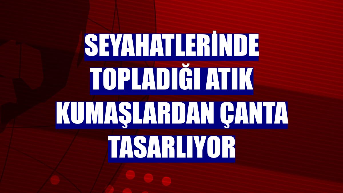 Seyahatlerinde topladığı atık kumaşlardan çanta tasarlıyor