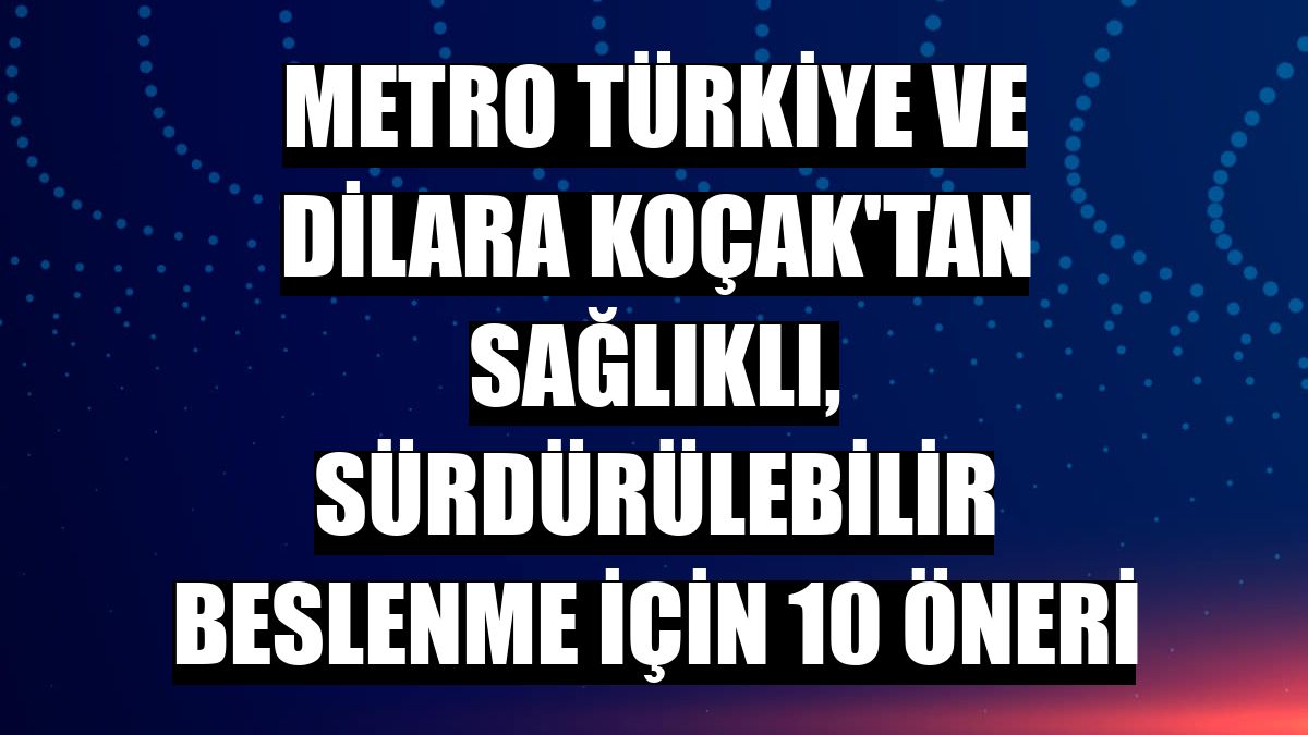 Metro Türkiye ve Dilara Koçak'tan sağlıklı, sürdürülebilir beslenme için 10 öneri