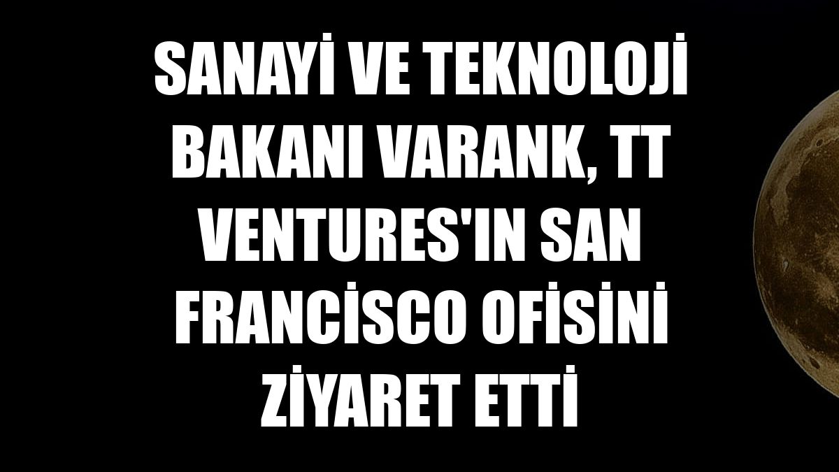 Sanayi ve Teknoloji Bakanı Varank, TT Ventures'ın San Francisco ofisini ziyaret etti