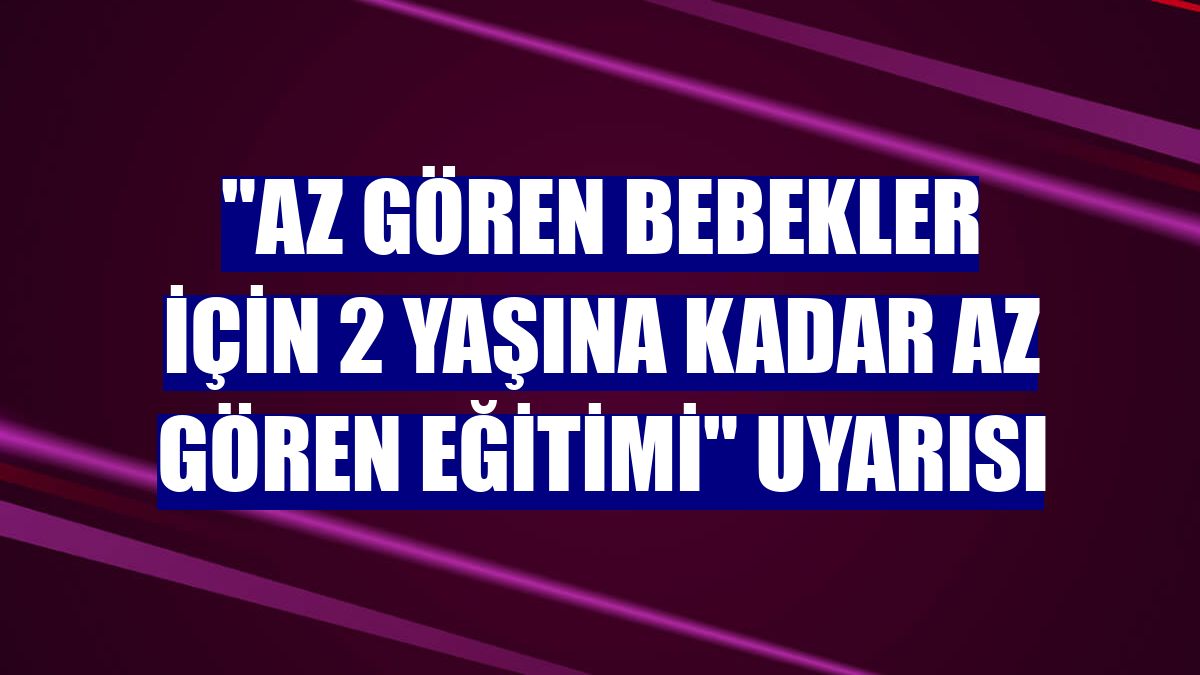 "Az gören bebekler için 2 yaşına kadar az gören eğitimi" uyarısı