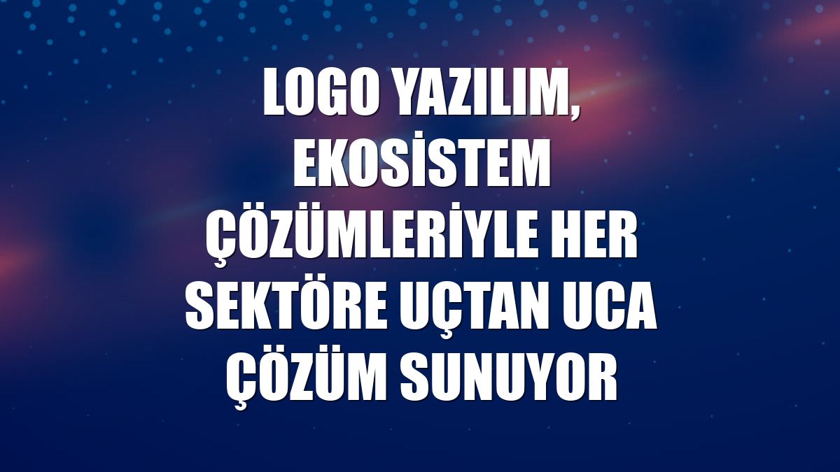 Logo Yazılım, ekosistem çözümleriyle her sektöre uçtan uca çözüm sunuyor