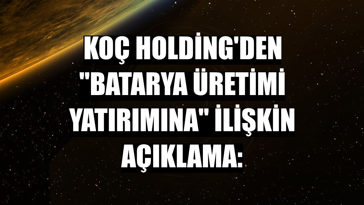 Koç Holding'den 'batarya üretimi yatırımına' ilişkin açıklama: