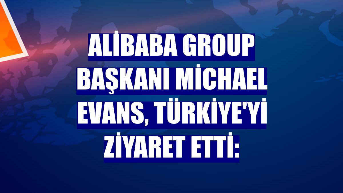 Alibaba Group Başkanı Michael Evans, Türkiye'yi ziyaret etti: