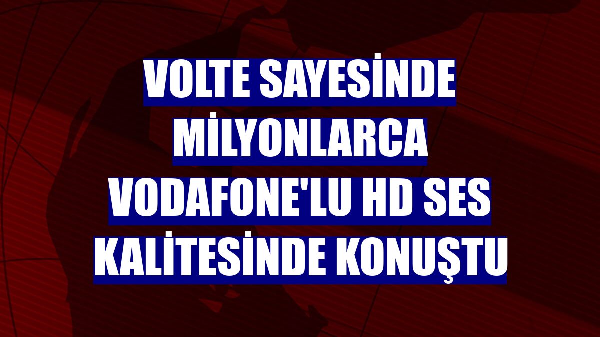 VoLTE sayesinde milyonlarca Vodafone'lu HD ses kalitesinde konuştu