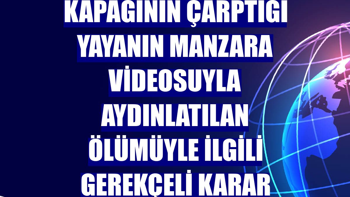Otobüsün bagaj kapağının çarptığı yayanın manzara videosuyla aydınlatılan ölümüyle ilgili gerekçeli karar açıklandı