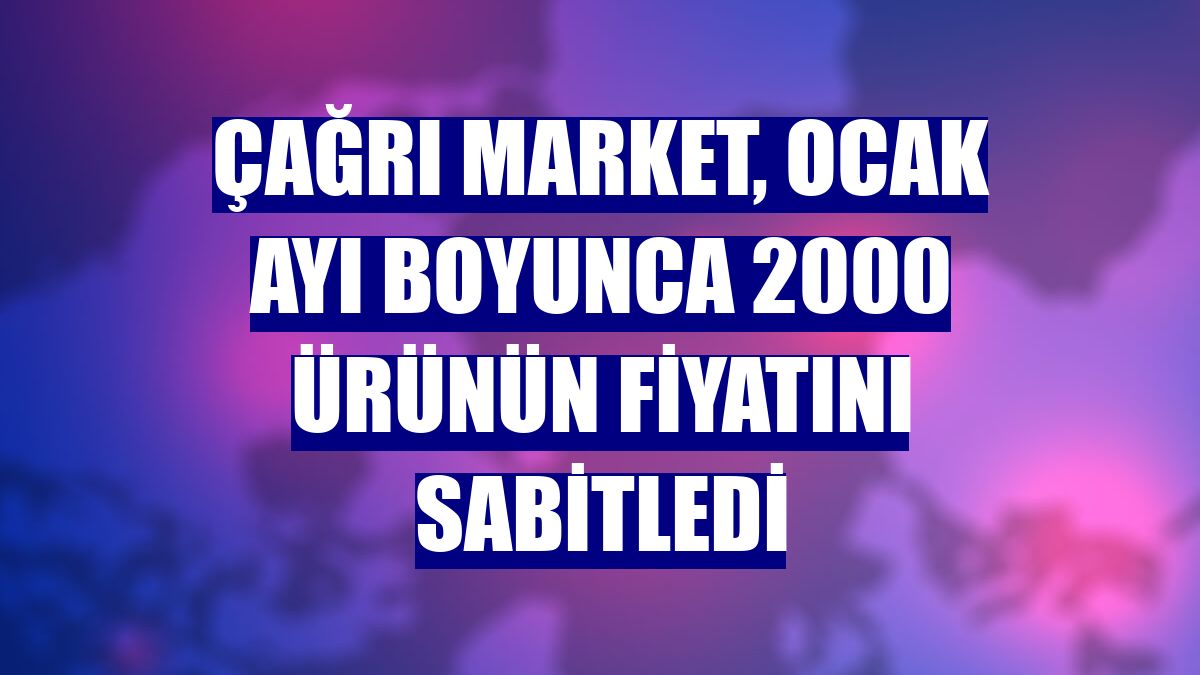 Çağrı Market, ocak ayı boyunca 2000 ürünün fiyatını sabitledi