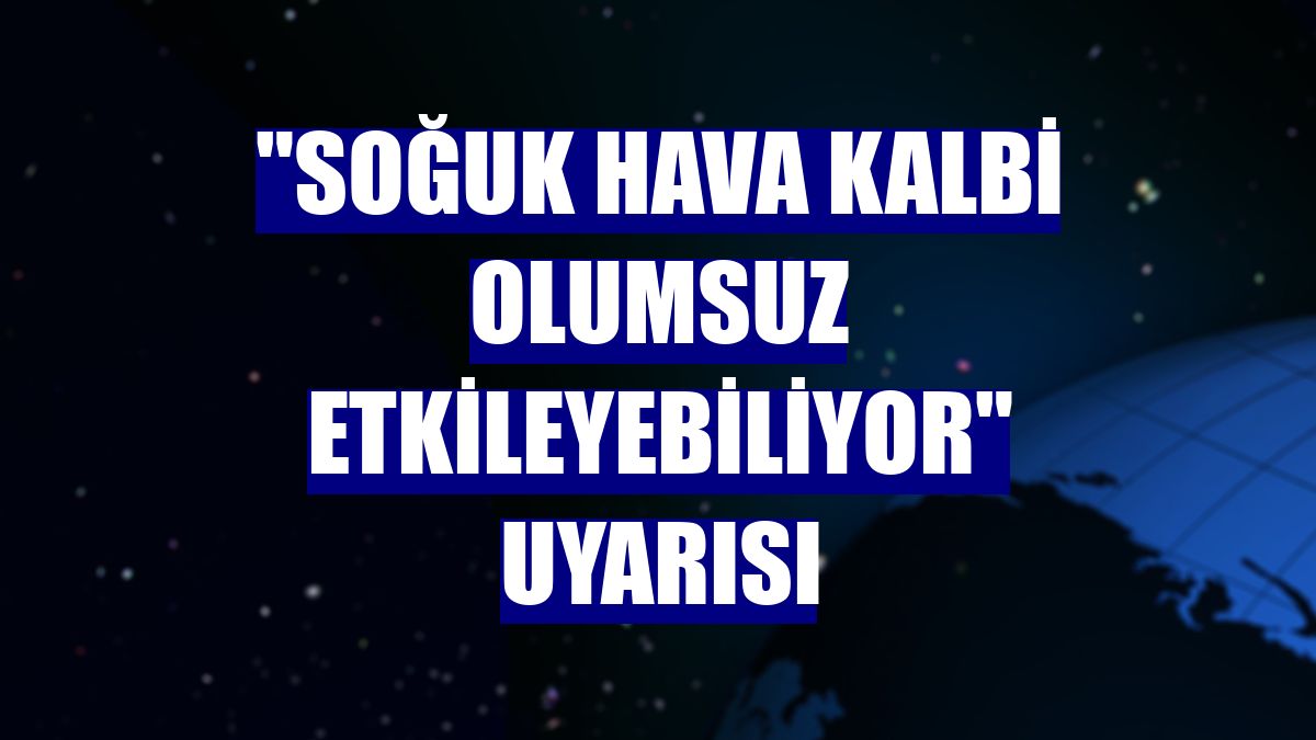 "Soğuk hava kalbi olumsuz etkileyebiliyor" uyarısı
