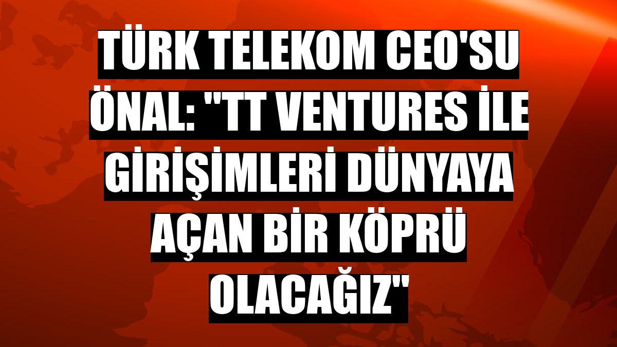 Türk Telekom CEO'su Önal: 'TT Ventures ile girişimleri dünyaya açan bir köprü olacağız'