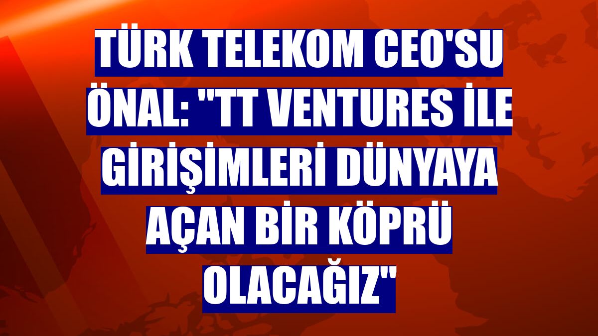 Türk Telekom CEO'su Önal: "TT Ventures ile girişimleri dünyaya açan bir köprü olacağız"