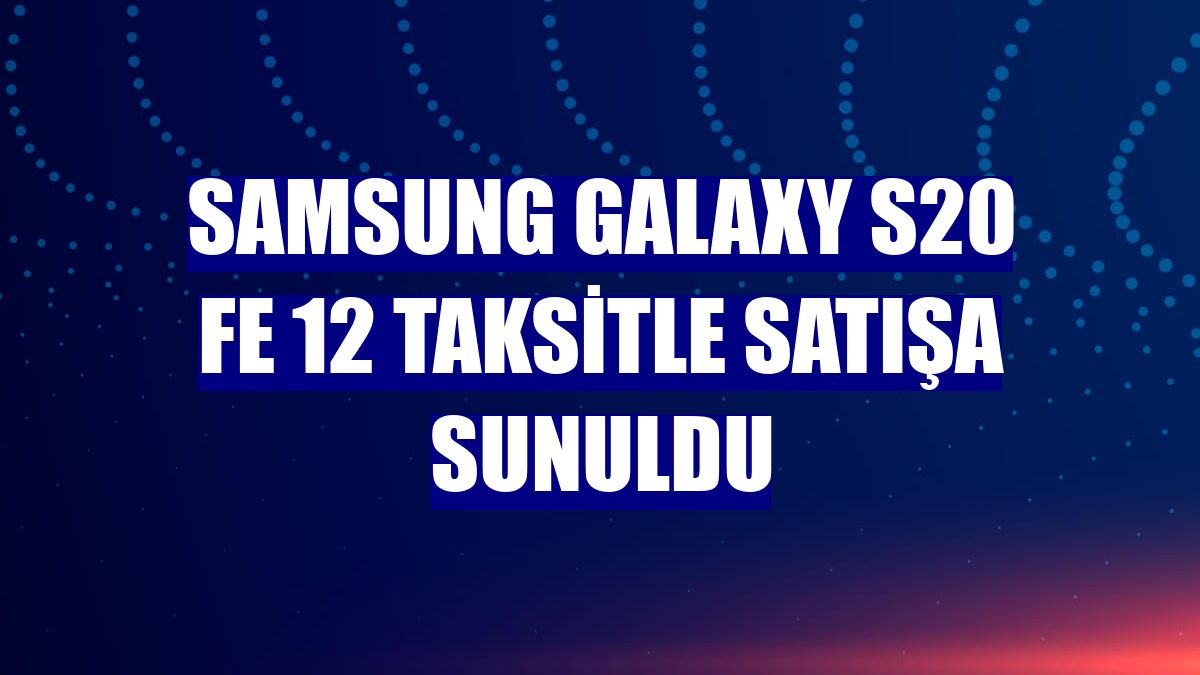 Samsung Galaxy S20 FE 12 taksitle satışa sunuldu