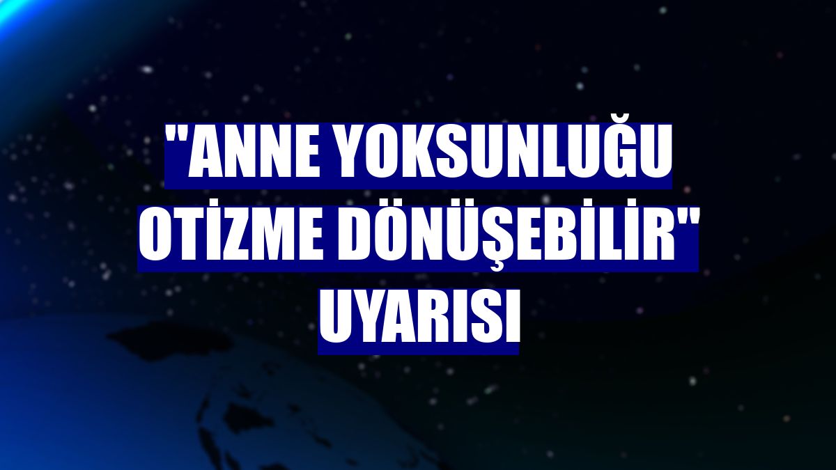 "Anne yoksunluğu otizme dönüşebilir" uyarısı