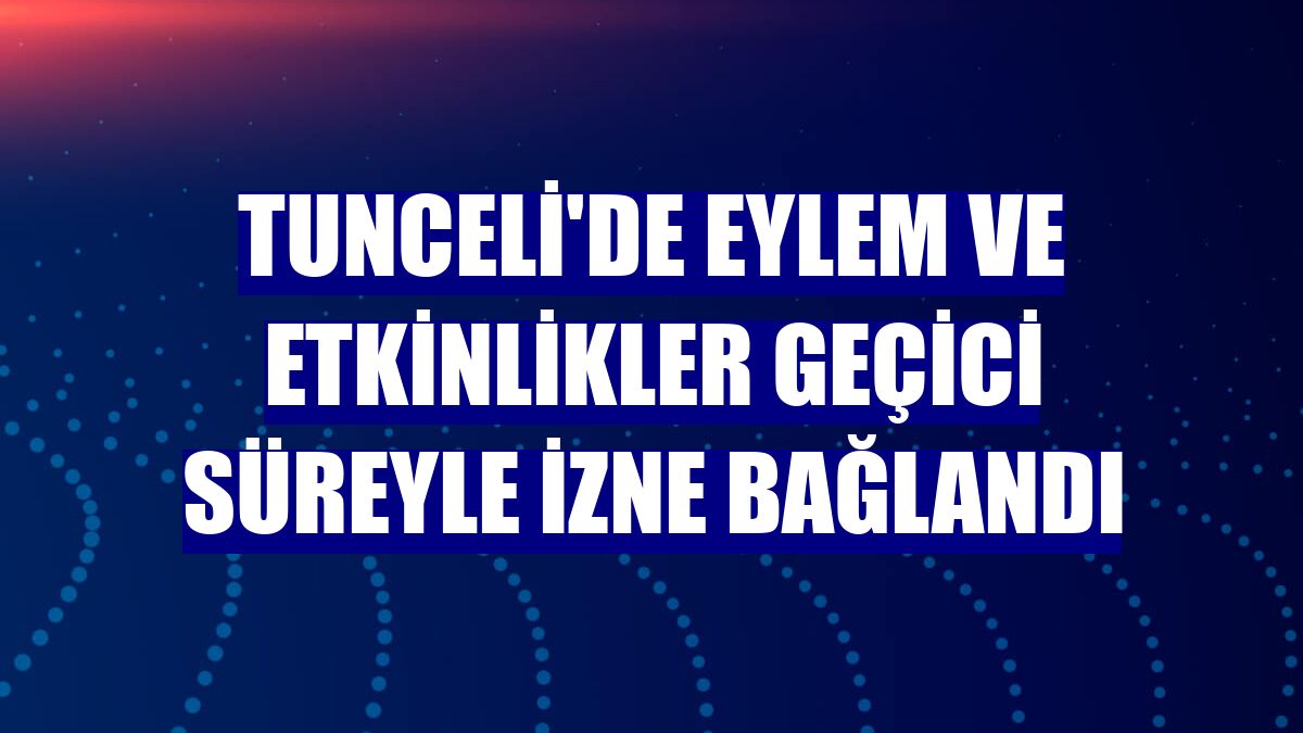 Tunceli'de eylem ve etkinlikler geçici süreyle izne bağlandı
