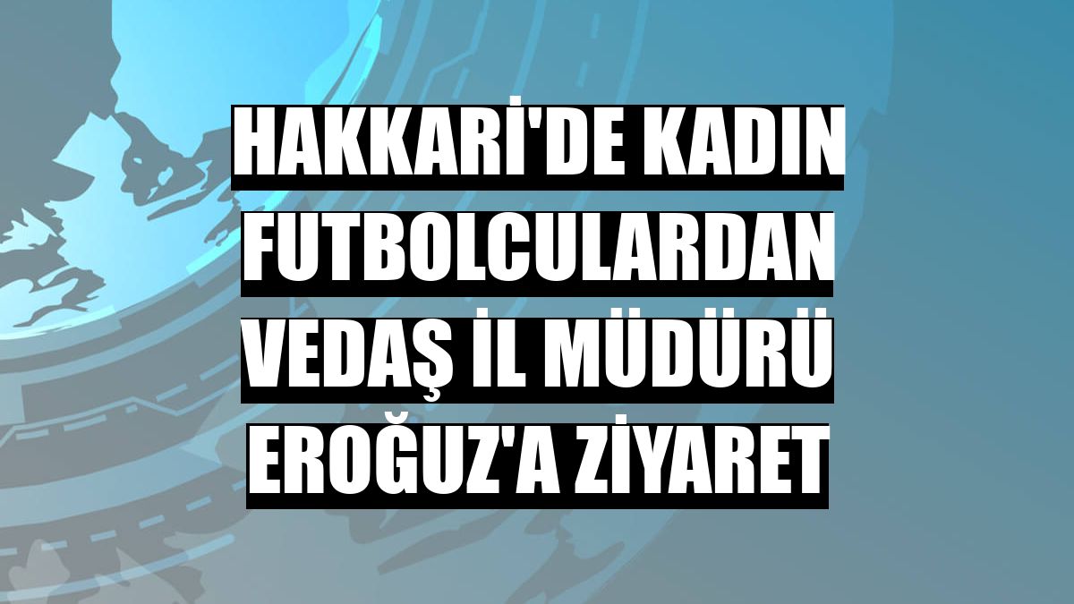 Hakkari'de kadın futbolculardan VEDAŞ İl Müdürü Eroğuz'a ziyaret
