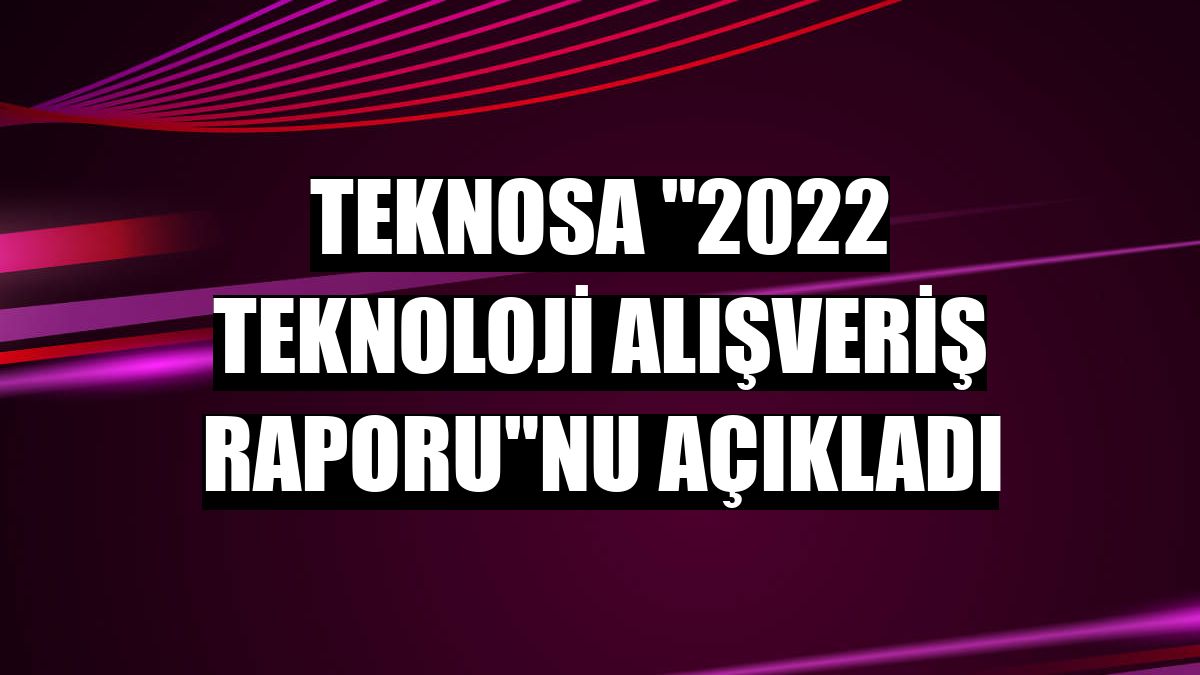Teknosa '2022 Teknoloji Alışveriş Raporu'nu açıkladı