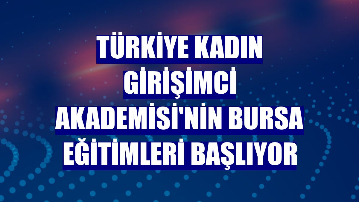 Türkiye Kadın Girişimci Akademisi'nin Bursa eğitimleri başlıyor