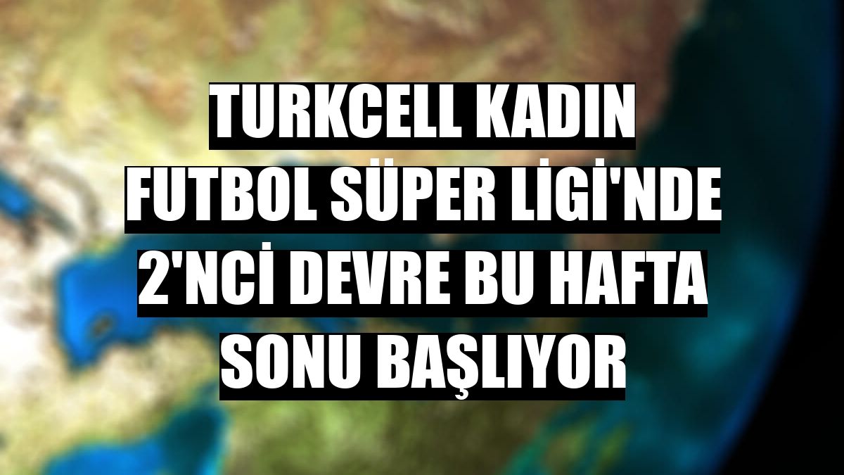 Turkcell Kadın Futbol Süper Ligi'nde 2'nci devre bu hafta sonu başlıyor