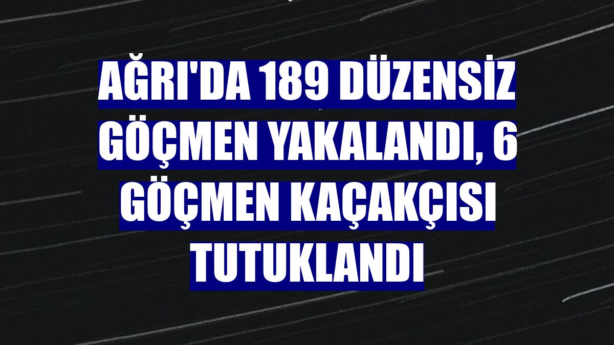 Ağrı'da 189 düzensiz göçmen yakalandı, 6 göçmen kaçakçısı tutuklandı