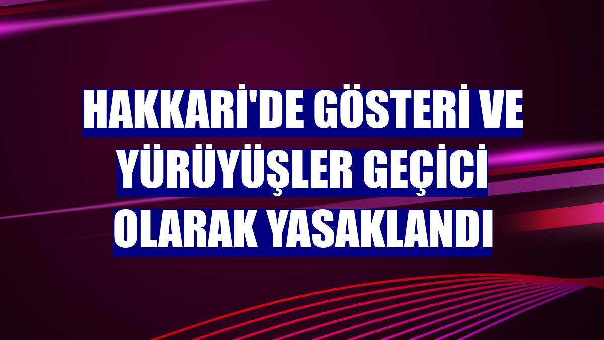 Hakkari'de gösteri ve yürüyüşler geçici olarak yasaklandı