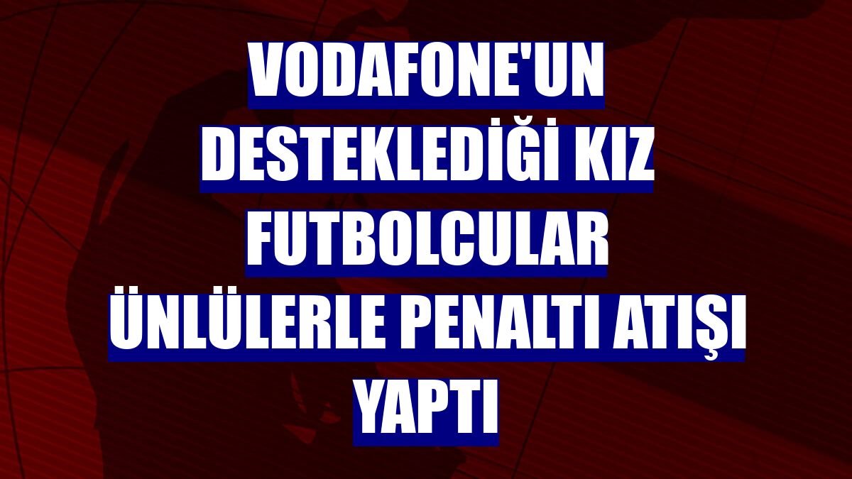 Vodafone'un desteklediği kız futbolcular ünlülerle penaltı atışı yaptı