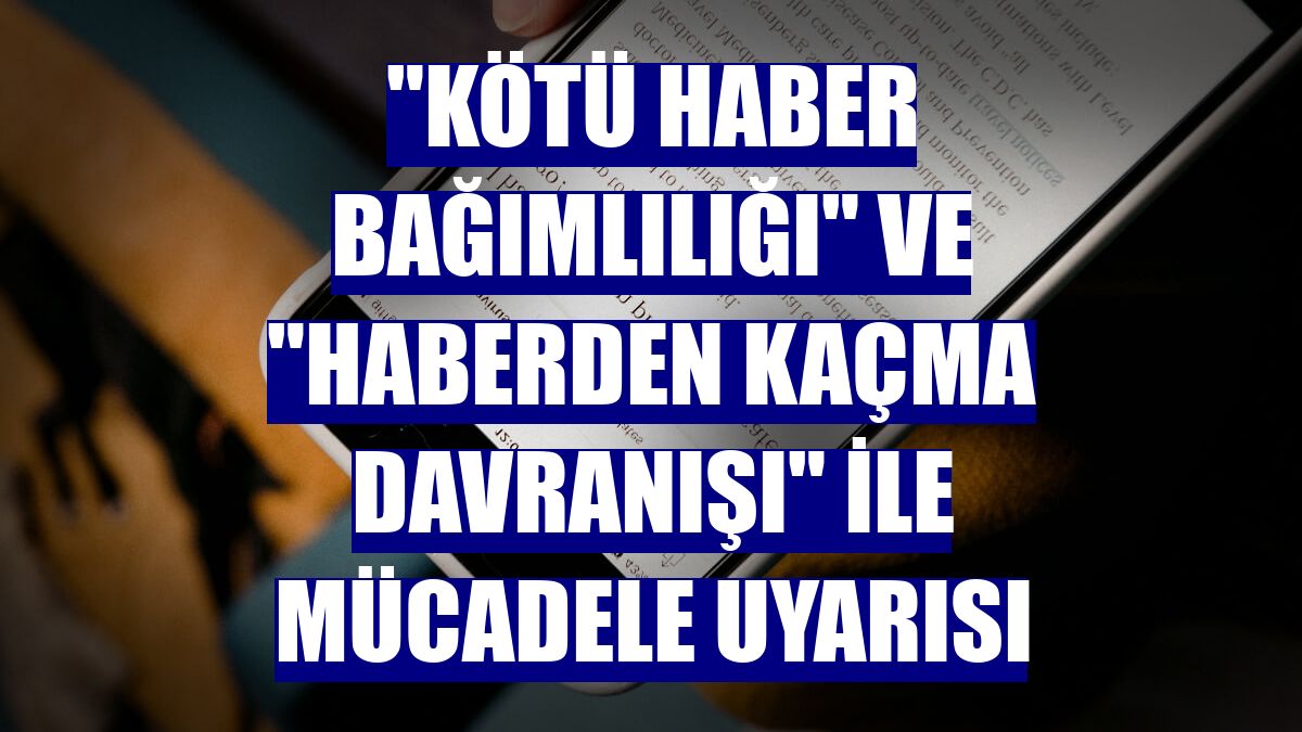 "Kötü haber bağımlılığı" ve "haberden kaçma davranışı" ile mücadele uyarısı