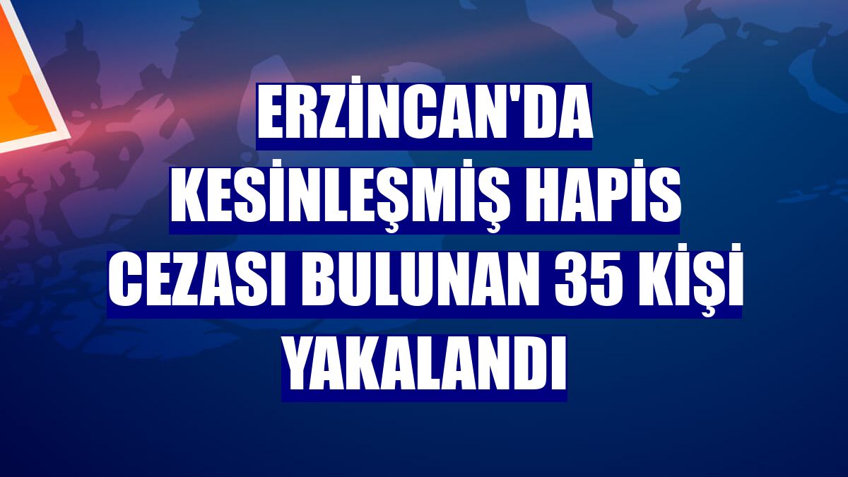 Erzincan'da kesinleşmiş hapis cezası bulunan 35 kişi yakalandı