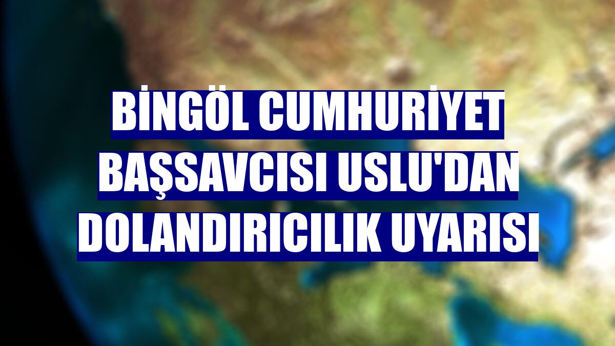 Bingöl Cumhuriyet Başsavcısı Uslu'dan dolandırıcılık uyarısı