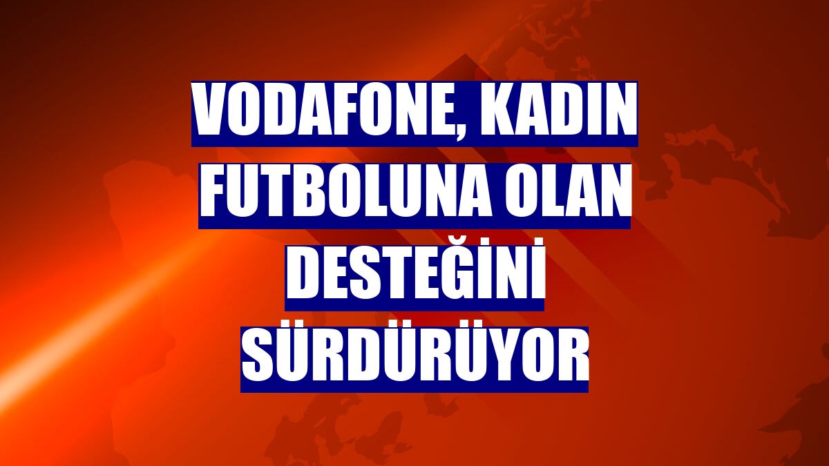 Vodafone, kadın futboluna olan desteğini sürdürüyor