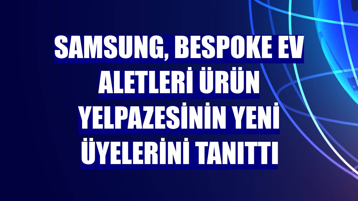 Samsung, Bespoke Ev Aletleri ürün yelpazesinin yeni üyelerini tanıttı