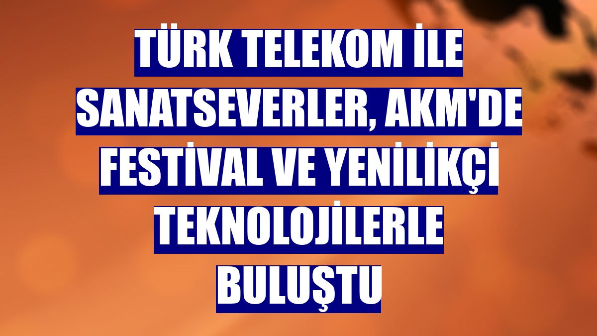 Türk Telekom ile sanatseverler, AKM'de festival ve yenilikçi teknolojilerle buluştu