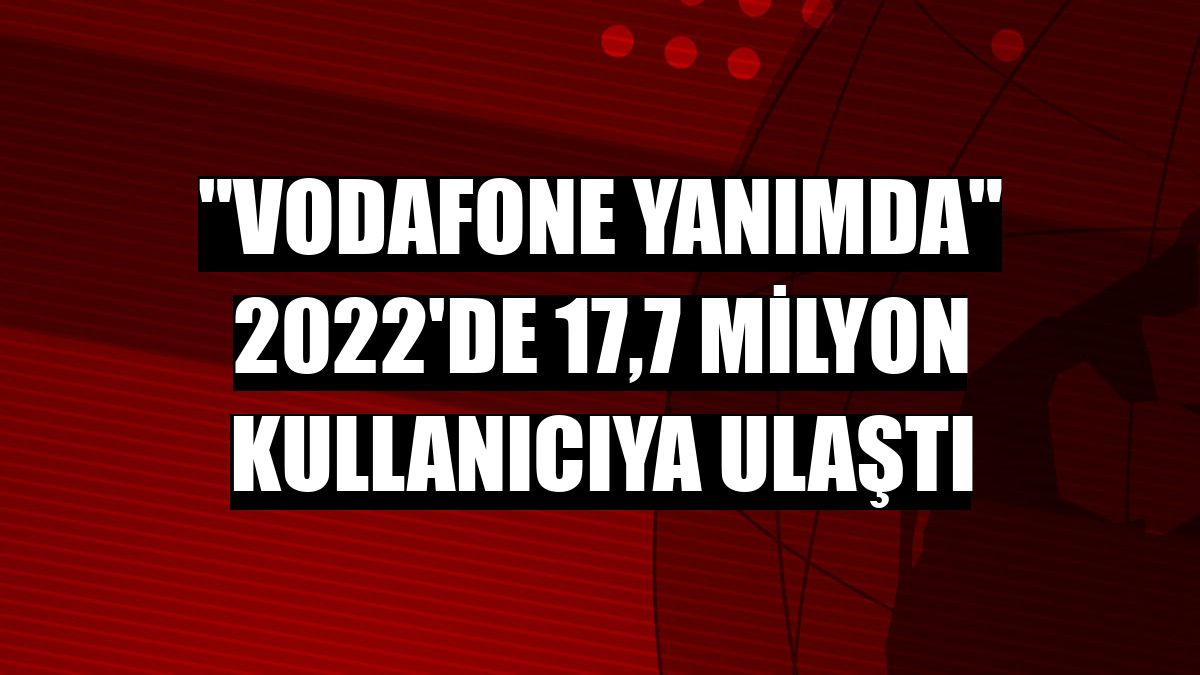 'Vodafone Yanımda' 2022'de 17,7 milyon kullanıcıya ulaştı
